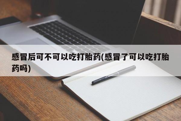 堕胎药网上购买感冒后可不可以吃打胎药(感冒了可以吃打胎药吗)