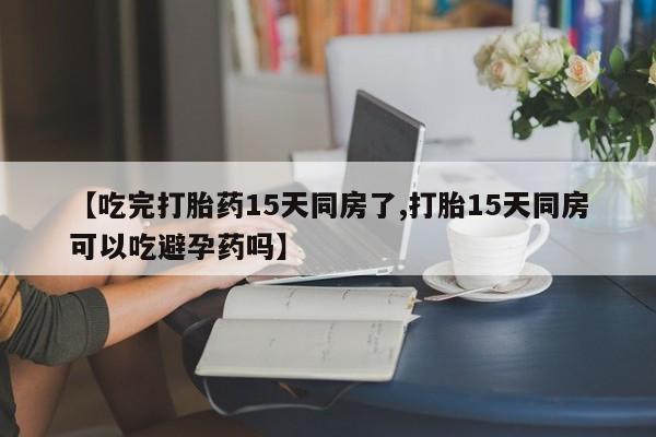 堕胎药网上购买【吃完打胎药15天同房了,打胎15天同房可以吃避孕药吗】