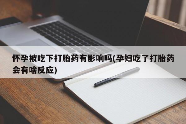 堕胎药网上购买怀孕被吃下打胎药有影响吗(孕妇吃了打胎药会有啥反应)