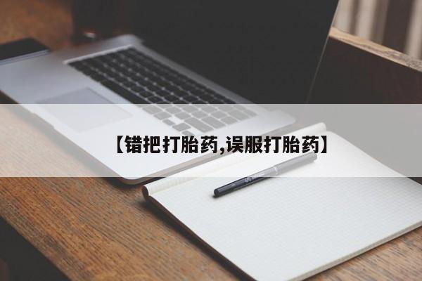 堕胎药网上购买【错把打胎药,误服打胎药】