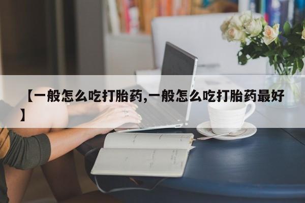 堕胎药网上购买【一般怎么吃打胎药,一般怎么吃打胎药最好】