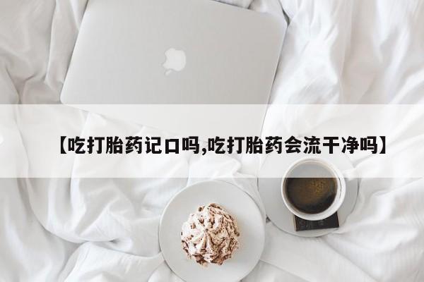 堕胎药网上购买【吃打胎药记口吗,吃打胎药会流干净吗】