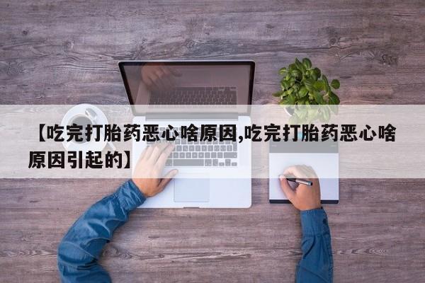 堕胎药网上购买【吃完打胎药恶心啥原因,吃完打胎药恶心啥原因引起的】