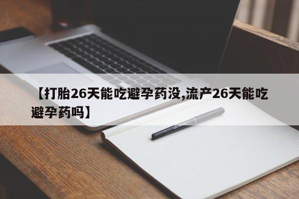 堕胎药网上购买【打胎26天能吃避孕药没,流产26天能吃避孕药吗】