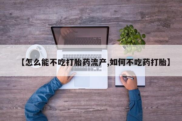 堕胎药网上购买【怎么能不吃打胎药流产,如何不吃药打胎】