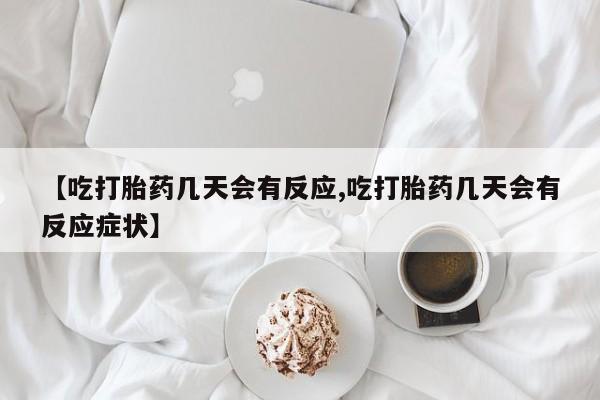 堕胎药网上购买【吃打胎药几天会有反应,吃打胎药几天会有反应症状】
