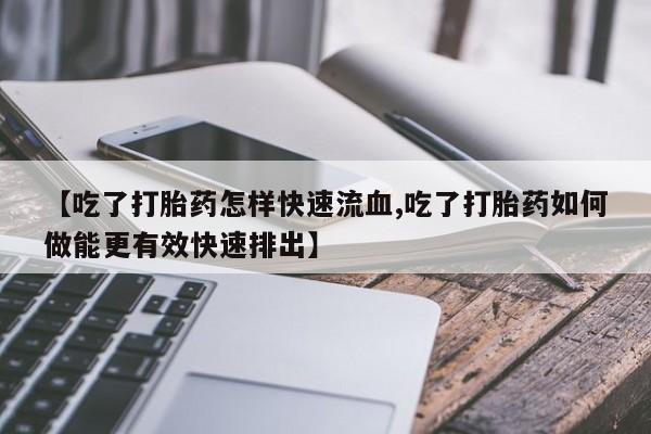 堕胎药网上购买【吃了打胎药怎样快速流血,吃了打胎药如何做能更有效快速排出】