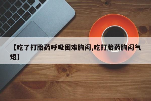 堕胎药网上购买【吃了打胎药呼吸困难胸闷,吃打胎药胸闷气短】