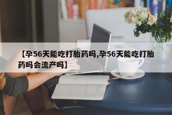 堕胎药网上购买【孕56天能吃打胎药吗,孕56天能吃打胎药吗会流产吗】