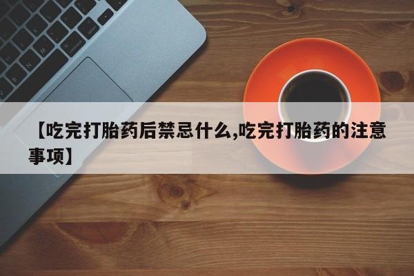 堕胎药网上购买【吃完打胎药后禁忌什么,吃完打胎药的注意事项】