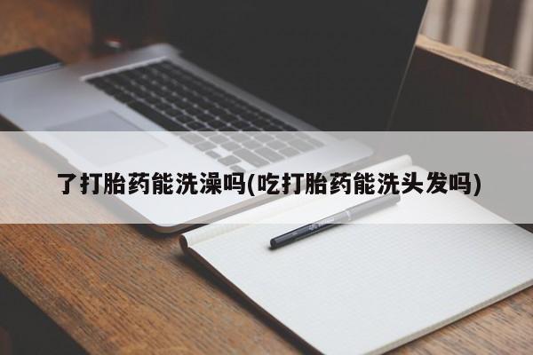 堕胎药网上购买了打胎药能洗澡吗(吃打胎药能洗头发吗)