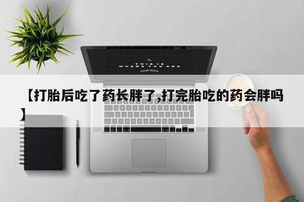 堕胎药网上购买【打胎后吃了药长胖了,打完胎吃的药会胖吗】