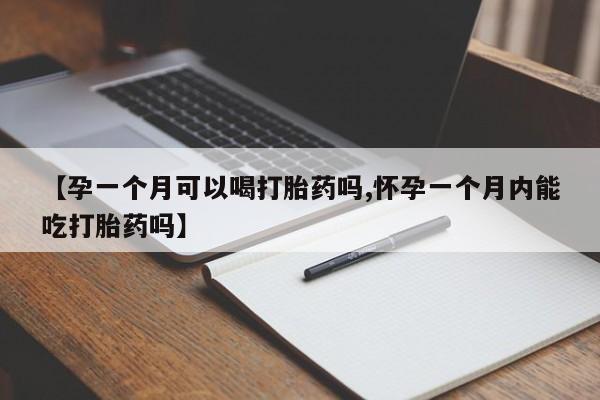 堕胎药网上购买【孕一个月可以喝打胎药吗,怀孕一个月内能吃打胎药吗】