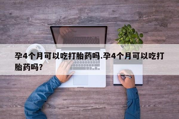 堕胎药网上购买孕4个月可以吃打胎药吗.孕4个月可以吃打胎药吗?