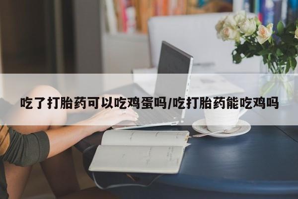 堕胎药网上购买吃了打胎药可以吃鸡蛋吗/吃打胎药能吃鸡吗