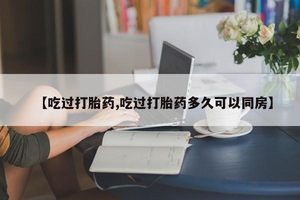 堕胎药网上购买【吃过打胎药,吃过打胎药多久可以同房】