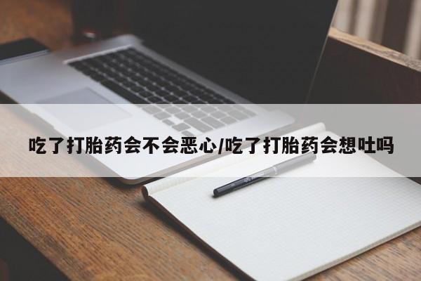 堕胎药网上购买吃了打胎药会不会恶心/吃了打胎药会想吐吗