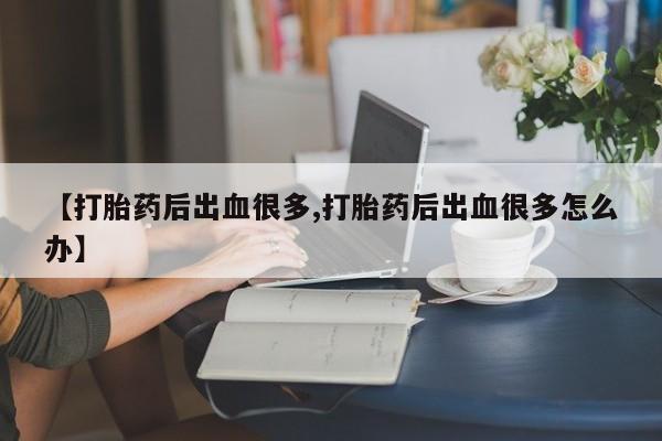 堕胎药网上购买【打胎药后出血很多,打胎药后出血很多怎么办】