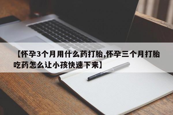 堕胎药网上购买【怀孕3个月用什么药打胎,怀孕三个月打胎吃药怎么让小孩快速下来】