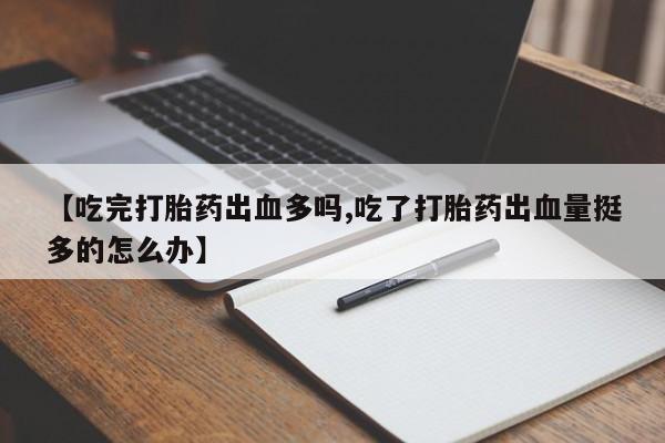 堕胎药网上购买【吃完打胎药出血多吗,吃了打胎药出血量挺多的怎么办】