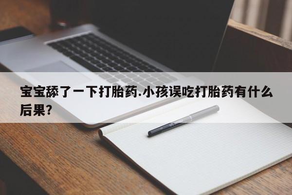 堕胎药网上购买宝宝舔了一下打胎药.小孩误吃打胎药有什么后果？