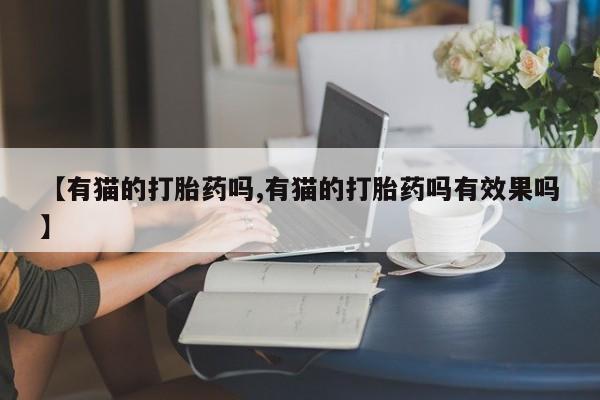 堕胎药网上购买【有猫的打胎药吗,有猫的打胎药吗有效果吗】