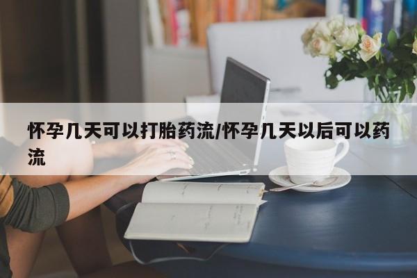 堕胎药网上购买怀孕几天可以打胎药流/怀孕几天以后可以药流